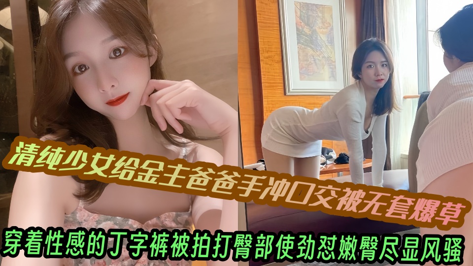 清纯少女给金主爸爸手冲口交被无套爆草，穿着性感的丁字裤被拍打臀部使劲怼嫩臀尽显风骚~~